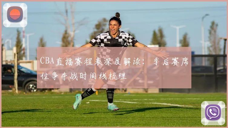 CBA直播赛程表深度解读：季后赛席位争夺战时间线梳理