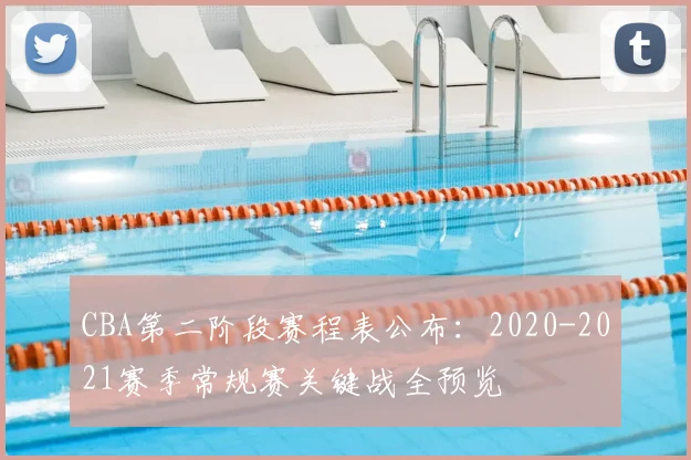 CBA第二阶段赛程表公布：2020-2021赛季常规赛关键战全预览