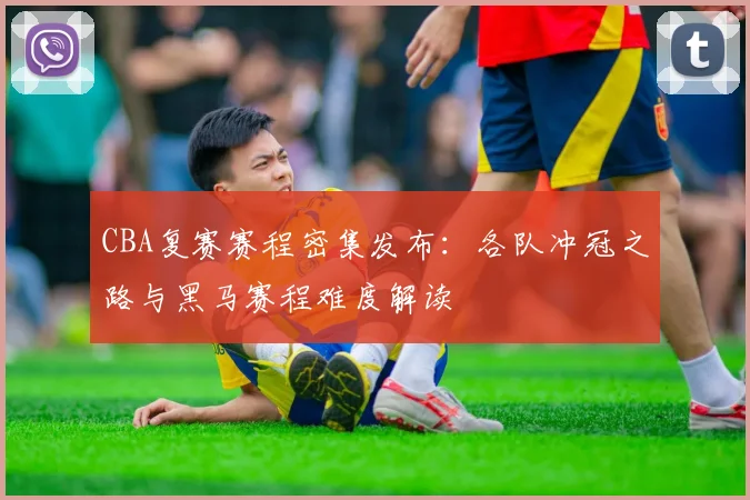 CBA复赛赛程密集发布：各队冲冠之路与黑马赛程难度解读