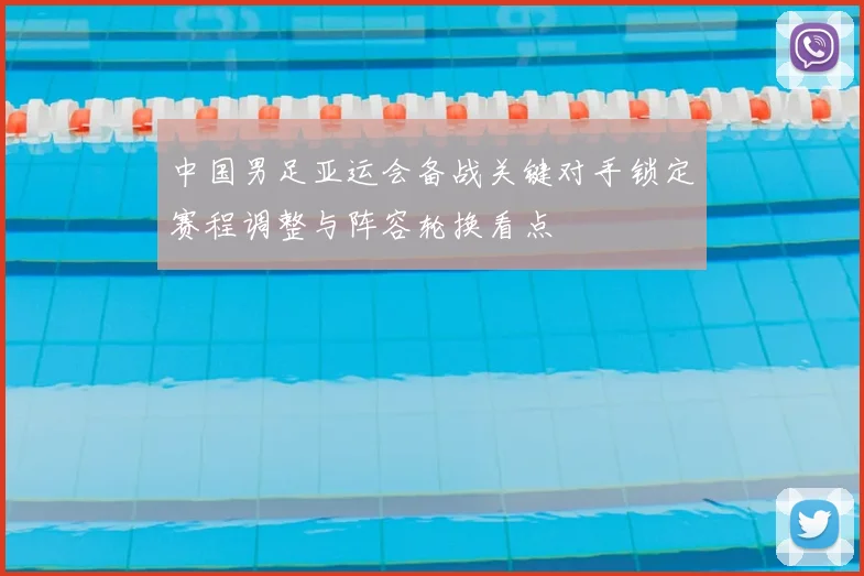 中国男足亚运会备战关键对手锁定赛程调整与阵容轮换看点