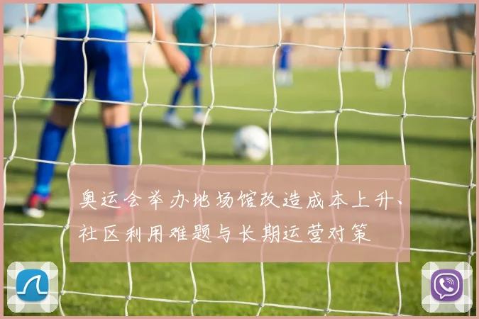 奥运会举办地场馆改造成本上升、社区利用难题与长期运营对策