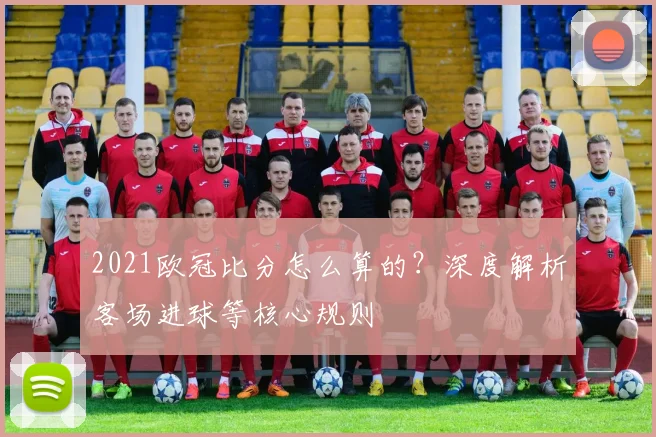 2021欧冠比分怎么算的？深度解析客场进球等核心规则