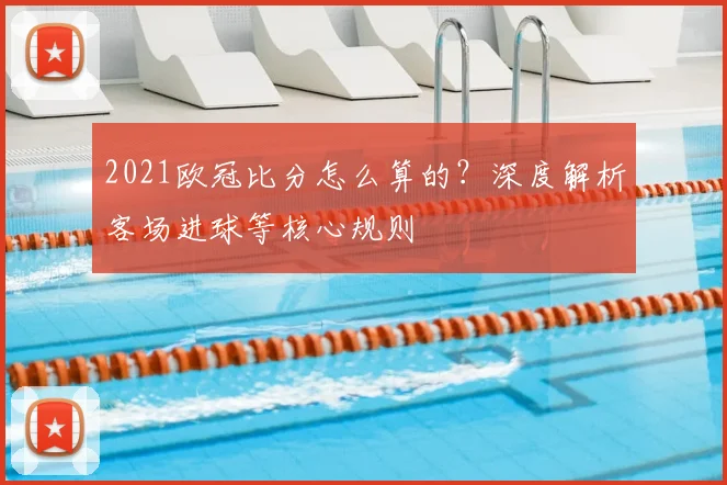 2021欧冠比分怎么算的？深度解析客场进球等核心规则