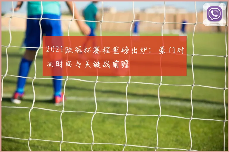 2021欧冠杯赛程重磅出炉：豪门对决时间与关键战前瞻