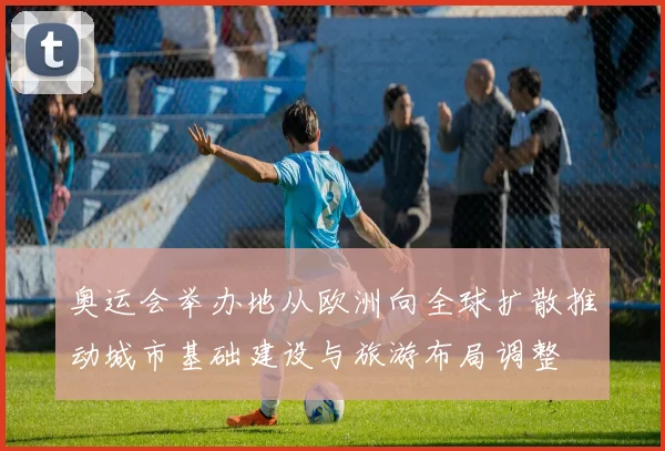奥运会举办地从欧洲向全球扩散推动城市基础建设与旅游布局调整