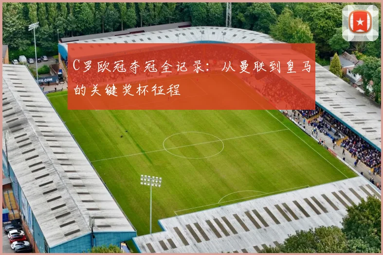 C罗欧冠夺冠全记录：从曼联到皇马的关键奖杯征程