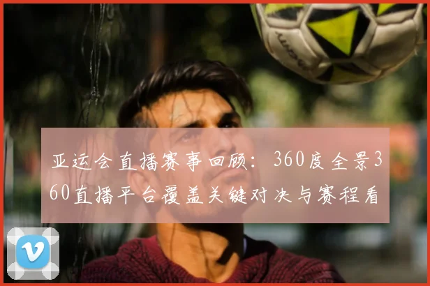 亚运会直播赛事回顾：360度全景360直播平台覆盖关键对决与赛程看点