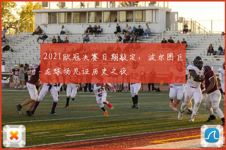 2021欧冠决赛日期敲定，波尔图巨龙球场见证历史之夜