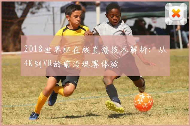 2018世界杯在线直播技术解析：从4K到VR的前沿观赛体验