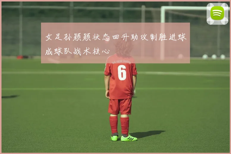 女足孙颖颖状态回升助攻制胜进球成球队战术核心