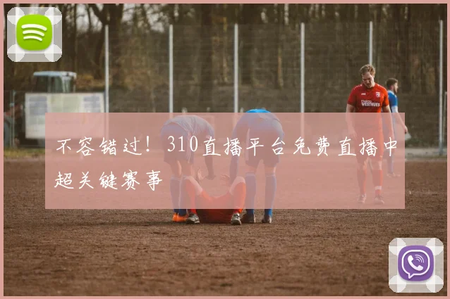 不容错过！310直播平台免费直播中超关键赛事