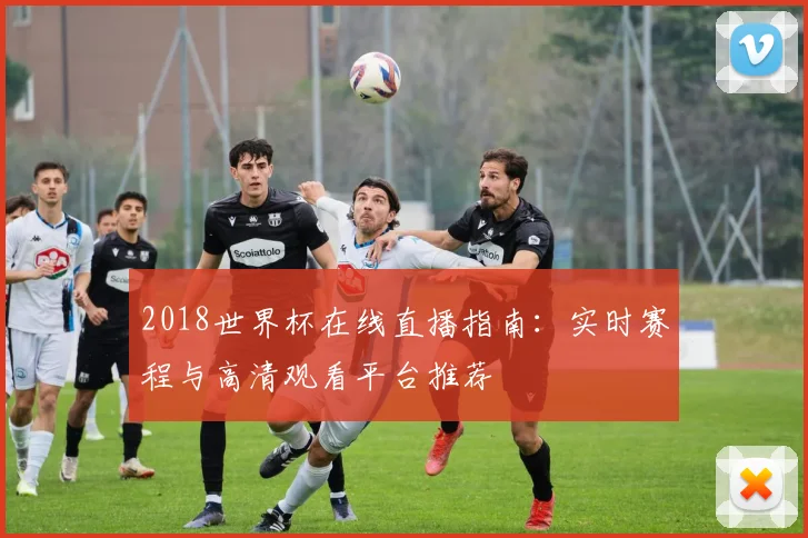 2018世界杯在线直播指南：实时赛程与高清观看平台推荐