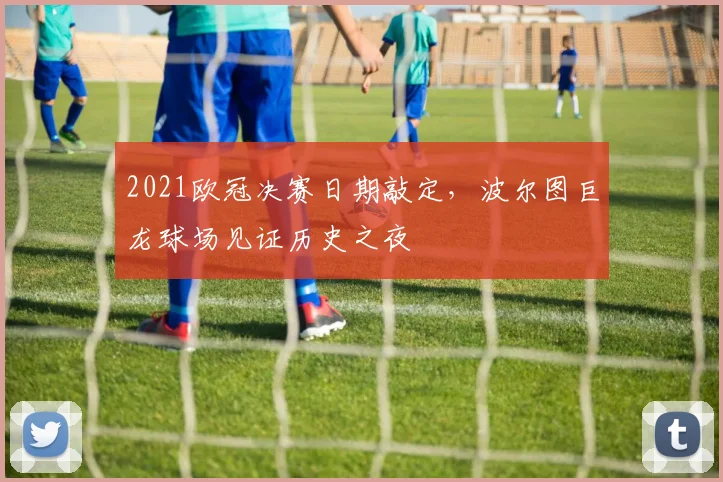 2021欧冠决赛日期敲定，波尔图巨龙球场见证历史之夜