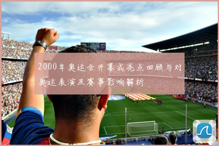 2000年奥运会开幕式亮点回顾与对奥运表演及赛事影响解析