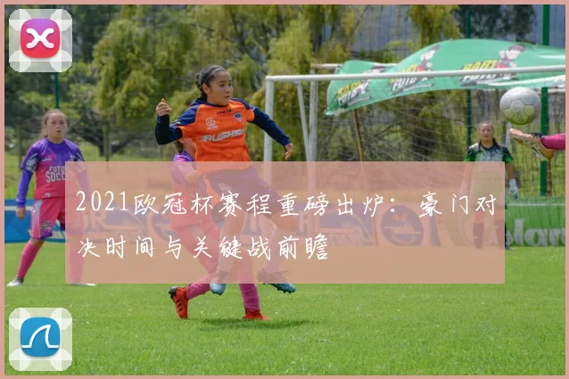 2021欧冠杯赛程重磅出炉：豪门对决时间与关键战前瞻