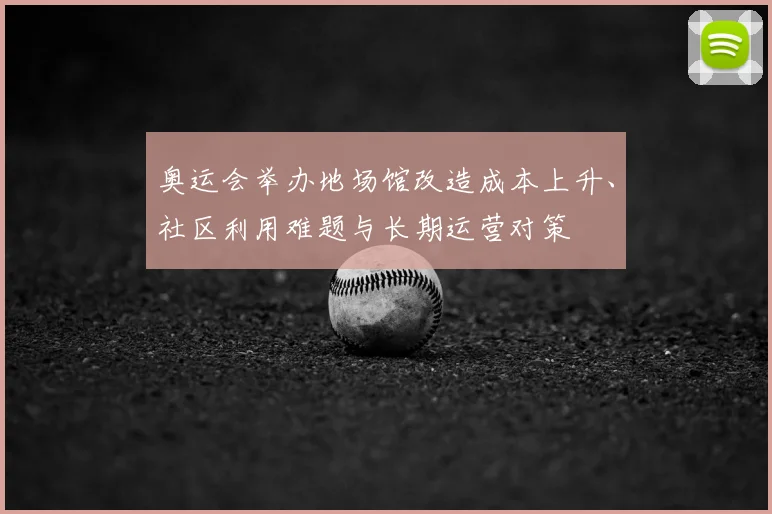 奥运会举办地场馆改造成本上升、社区利用难题与长期运营对策