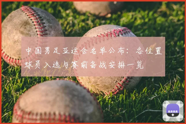 中国男足亚运会名单公布：各位置球员入选与赛前备战安排一览