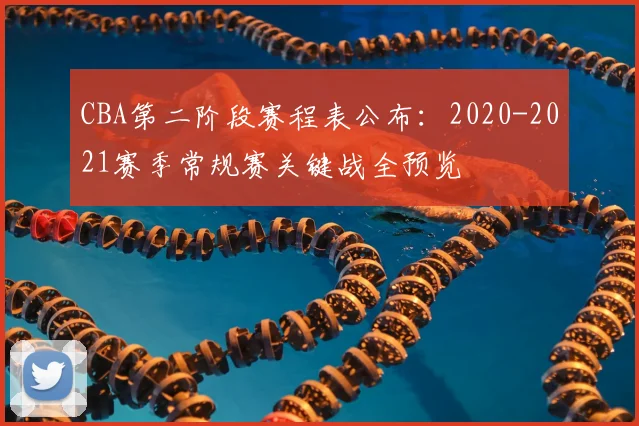 CBA第二阶段赛程表公布：2020-2021赛季常规赛关键战全预览