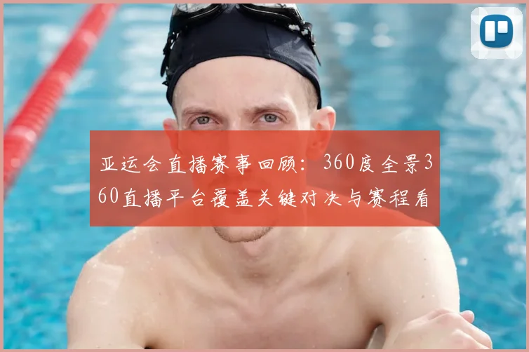 亚运会直播赛事回顾：360度全景360直播平台覆盖关键对决与赛程看点