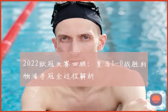 2022欧冠决赛回顾：皇马1-0战胜利物浦夺冠全过程解析