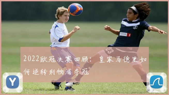 2022欧冠决赛回顾：皇家马德里如何逆转利物浦夺冠
